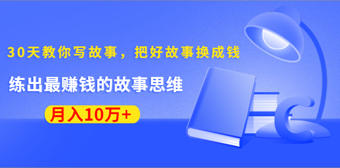 《30天教你写故事，把好故事换成钱》练出最赚钱的故事思维，月入10万+-成可创学网