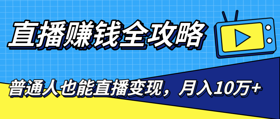 直播赚钱全攻略，0粉丝流量玩法，普通人也能直播变现，月入10万+（25节视频）-成可创学网