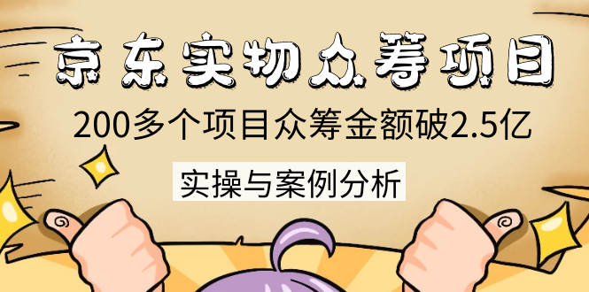 京东实物众筹项目：200多个项目众筹金额破2.5亿，实操与案例分析（4节课）-成可创学网