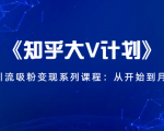 《知乎大V计划》快速引流吸粉变现系列课程:从0开始到月入万元-成可创学网