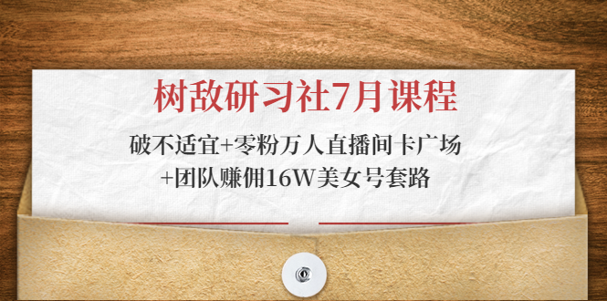 树敌研习社7月课程：破不适宜+零粉万人直播间卡广场+团队赚佣16W美女号套路-成可创学网