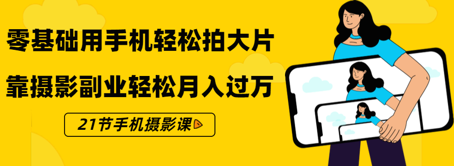 零基础用手机轻松拍大片，靠摄影副业轻松月入过万（21节手机摄影课）-成可创学网
