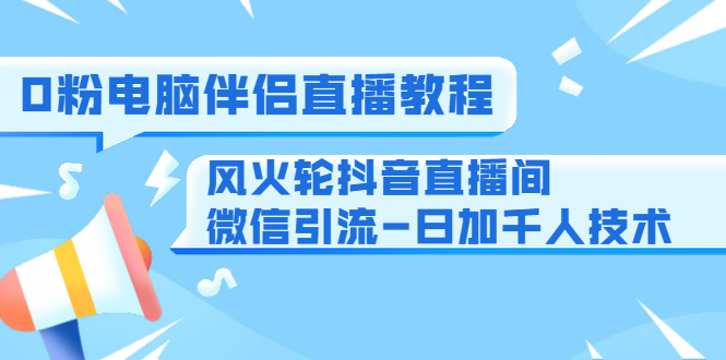0粉电脑伴侣直播教程+风火轮抖音直播间微信引流-日加千人技术（两节视频）-成可创学网