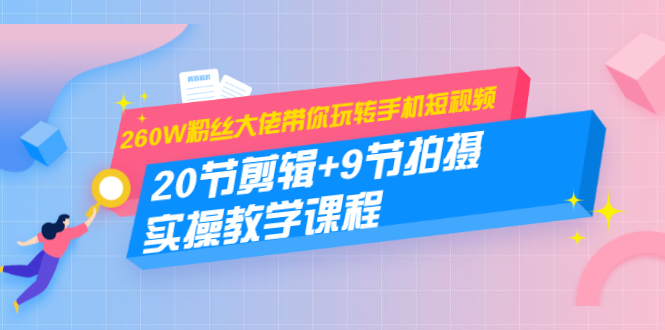 260W粉丝大佬带你玩转手机短视频：20节剪辑+9节拍摄 实操教学课程-成可创学网