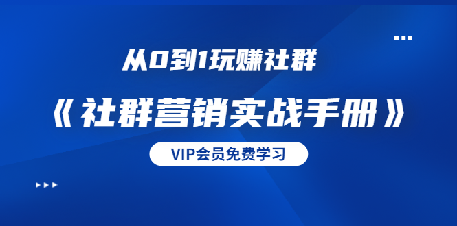从0到1玩赚社群《社群营销实战手册》干货满满，多种变现模式（21节）-成可创学网