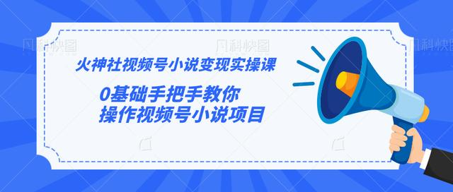 火神社视频号小说变现实操课：0基础手把手教你操作视频号小说项目-成可创学网