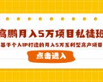 高鹏月入5万项目私徒班,基于个人IP打造的月入5万互利型高产项目!-成可创学网