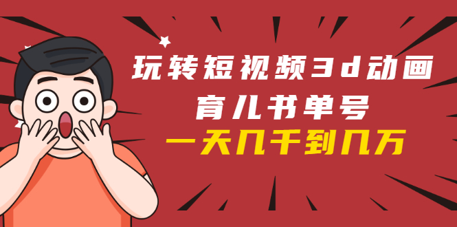 玩转短视频3D动画育儿书单号：实战操作一天几千，好的时候一天几万收益-成可创学网