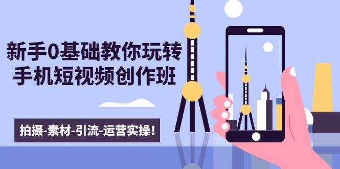 新手0基础教你玩转手机短视频创作班：拍摄-素材-引流-运营实操！-成可创学网