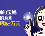 可复制的宝妈副业赚钱课：左手赚这在右手带娃，每月多赚2万元-成可创学网