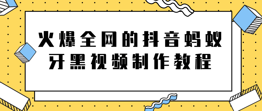 火爆全网的抖音“蚂蚁牙黑”视频制作教程，附软件【视频教程】-成可创学网