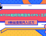详细解析TIKTOK如何利用海外CPS+工具0粉丝轻松变现月入过万-成可创学网