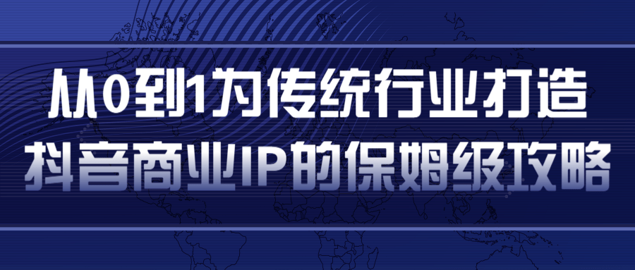 从0到1为传统行业打造抖音商业IP简单高效的保姆级攻略-成可创学网
