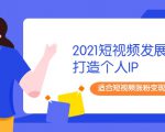 2021短视频发展趋势+打造个人IP,适合短视频涨粉变现的新媒体人-成可创学网