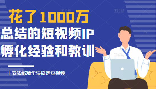 花了1000万总结出来的短视频IP孵化经验和教训，10堂浓缩精华课助你搞定短视频-成可创学网