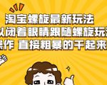淘宝螺旋最新玩法,可以闭着眼睛跟随螺旋玩法操作 直接粗暴的干起来-成可创学网