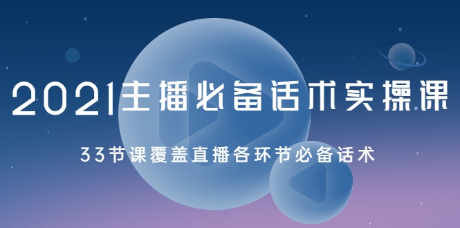 2021主播必备话术实操课，33节课覆盖直播各环节必备话术-成可创学网