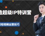 超级IP特训营:表演表达、高效输出优质短视频运营技巧,价值999元-成可创学网