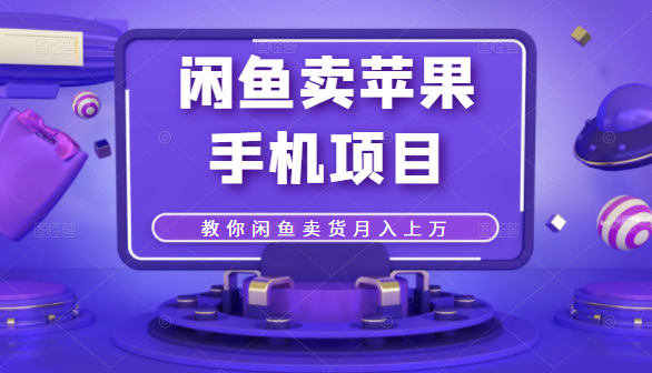 闲鱼卖苹果手机项目，教你闲鱼卖货月入上万-成可创学网