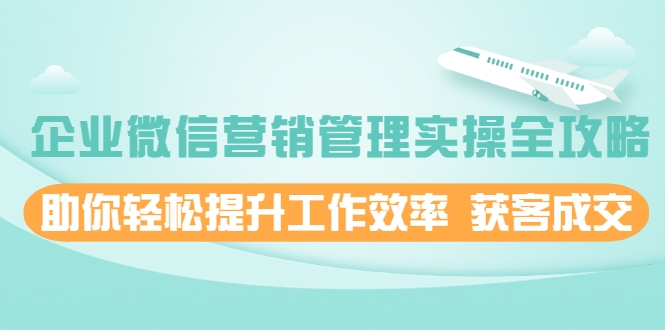 企业微信营销管理实操全攻略，助你轻松提升工作效率 获客成交 价值680元-成可创学网