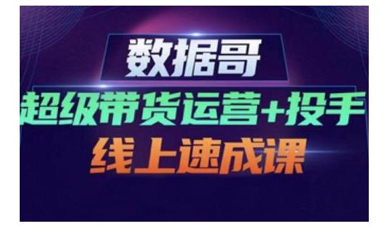 数据哥·超级带货运营+投手线上速成课，快速提升运营和熟悉学会投手技巧-成可创学网