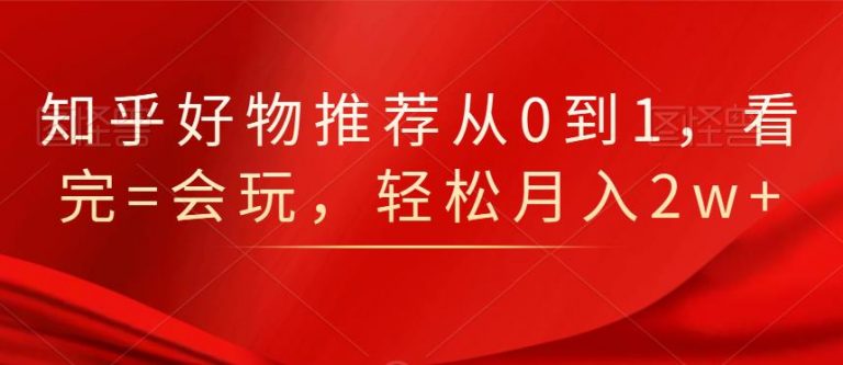 知乎好物推荐从0到1，看完=会玩，轻松月入2w+-成可创学网