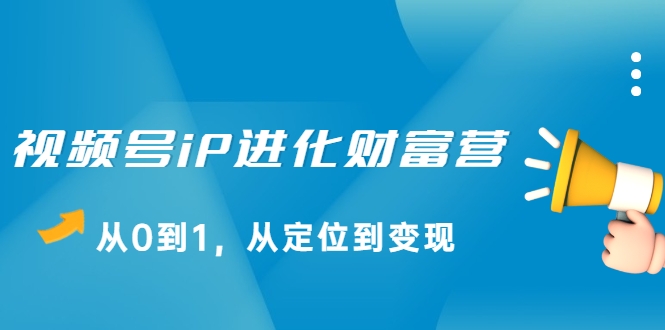 视频号iP进化财富营，从0到1，从定位到变现赚钱（价值1577元）-成可创学网