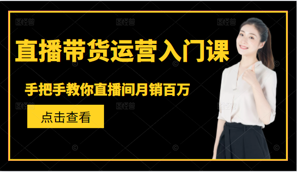 直播带货运营入门课，手把手教你直播间月销百万-成可创学网