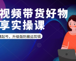 短视频带货好物分享实操课：快速起号，升级版防搬运剪辑-成可创学网