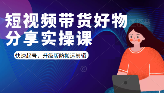 短视频带货好物分享实操课：快速起号，升级版防搬运剪辑-成可创学网