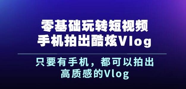 杨精坤零基础玩转短视频手机拍出酷炫Vlog，只要有手机就可以拍出高质感的Vlog-成可创学网