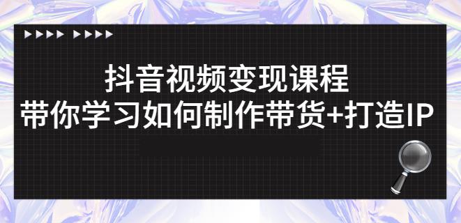 抖音短视频变现课程：带你学习如何制作带货+打造IP【41节】-成可创学网