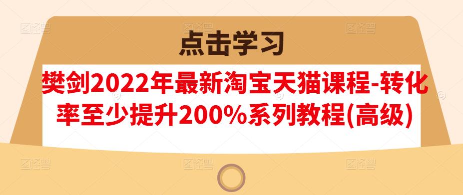 樊剑2022年最新淘宝天猫课程-转化率至少提升200%系列教程(高级)-成可创学网