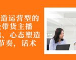 从0-1打造运营型的带货主播：主播基础、心态塑造，能力培养到直播节奏，话术进行全面讲-成可创学网
