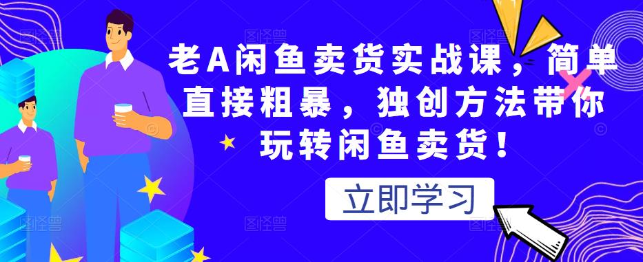 老A闲鱼卖货实战课，简单直接粗暴，独创方法带你玩转闲鱼卖货！-成可创学网