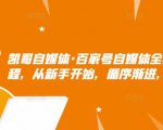 凯哥自媒体·百家号自媒体全套实战赚钱教程，从新手开始，循序渐进，系统的讲解-成可创学网