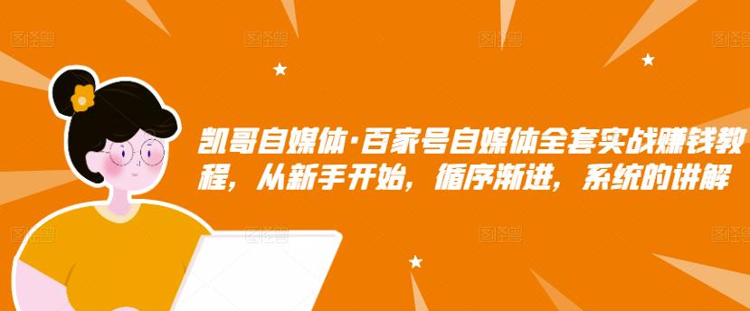 凯哥自媒体·百家号自媒体全套实战赚钱教程，从新手开始，循序渐进，系统的讲解-成可创学网