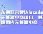 东南亚来赞达lazada跨境无货源电商项目,利润完爆国内无货源电商-成可创学网