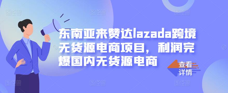东南亚来赞达lazada跨境无货源电商项目，利润完爆国内无货源电商-成可创学网