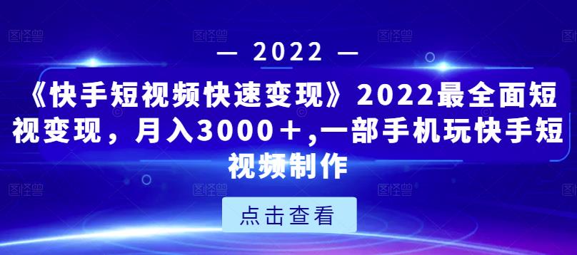《快手短视频快速变现》2022最全面短视变现，月入3000＋,一部手机玩快手短视频制作-成可创学网
