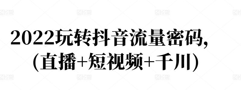 2022玩转抖音流量密码，(直播+短视频+千川)-成可创学网