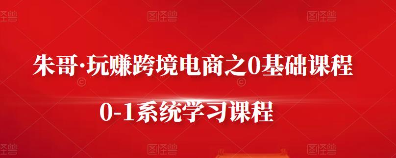 朱哥·玩赚跨境电商之0基础课程，0-1系统学习课程-成可创学网