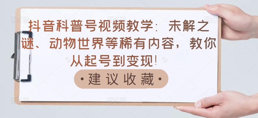 抖音科普号视频教学：未解之谜、动物世界等稀有内容，教你从起号到变现！-成可创学网