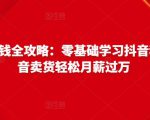 抖音电商赚钱全攻略：零基础学习抖音种草，靠抖音卖货轻松月薪过万-成可创学网