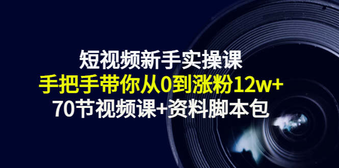 短视频新手实操课：手把手带你从0到涨粉12w+（70节视频课+资料脚本包）-成可创学网