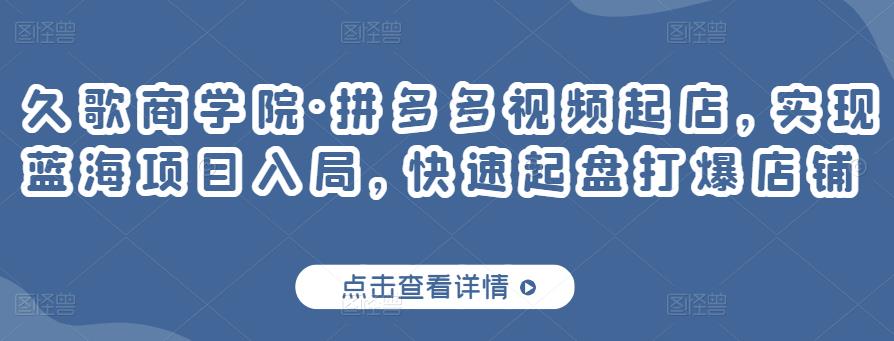久歌商学院·拼多多视频起店，实现蓝海项目入局，快速起盘打爆店铺-成可创学网
