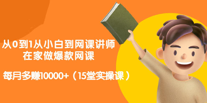 从0到1从小白到网课讲师：在家做爆款网课，每月多赚10000+（15堂实操课）-成可创学网
