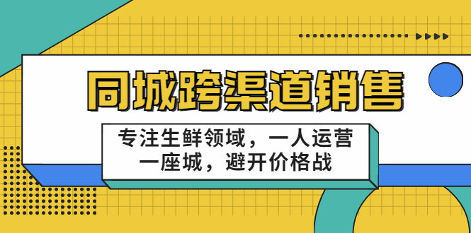 同城跨渠道销售，专注生鲜领域，一人运营一座城，避开价格战-成可创学网