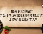 拍美食也赚钱?学会手机美食短视频拍摄全攻略,让你秒变自媒体大V-成可创学网
