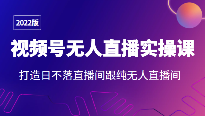 2022年视频号无人直播实操课，打造日不落直播间跟纯无人直播间-成可创学网